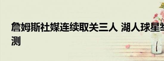 詹姆斯社媒连续取关三人 湖人球星举动引猜测