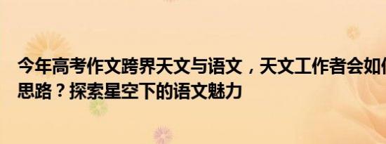 今年高考作文跨界天文与语文，天文工作者会如何找出作文思路？探索星空下的语文魅力