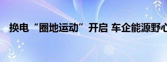 换电“圈地运动”开启 车企能源野心显现