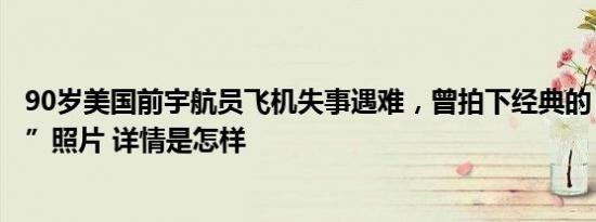 90岁美国前宇航员飞机失事遇难，曾拍下经典的“地球升起”照片 详情是怎样