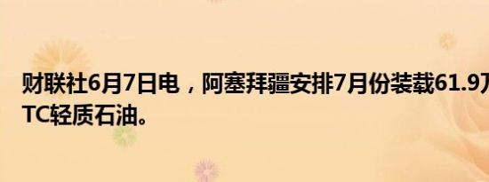 财联社6月7日电，阿塞拜疆安排7月份装载61.9万桶/日的BTC轻质石油。