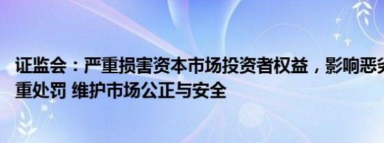 证监会：严重损害资本市场投资者权益，影响恶劣等情形 从重处罚 维护市场公正与安全