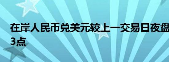 在岸人民币兑美元较上一交易日夜盘收盘跌33点