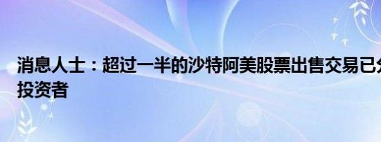 消息人士：超过一半的沙特阿美股票出售交易已分配给外国投资者