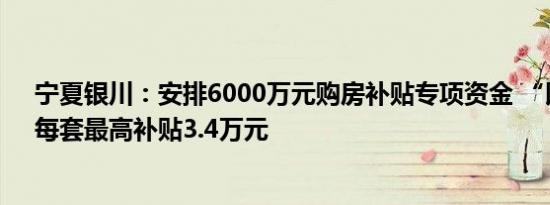 宁夏银川：安排6000万元购房补贴专项资金 “以旧换新”每套最高补贴3.4万元