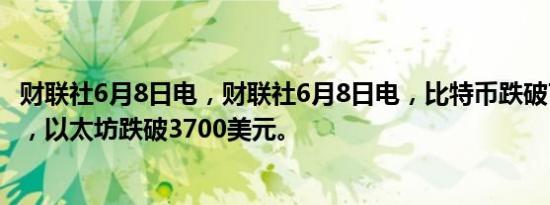 财联社6月8日电，财联社6月8日电，比特币跌破70000美元，以太坊跌破3700美元。