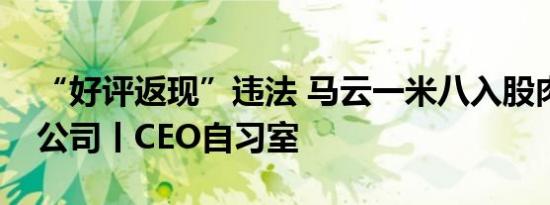 “好评返现”违法 马云一米八入股肉牛产业公司丨CEO自习室