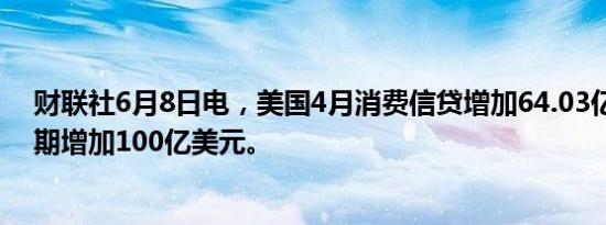 财联社6月8日电，美国4月消费信贷增加64.03亿美元，预期增加100亿美元。