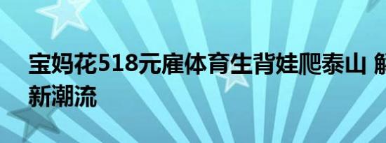 宝妈花518元雇体育生背娃爬泰山 解锁带娃新潮流