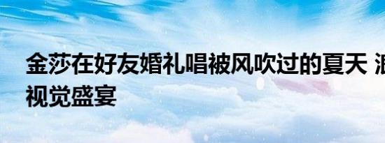 金莎在好友婚礼唱被风吹过的夏天 浪漫升级视觉盛宴