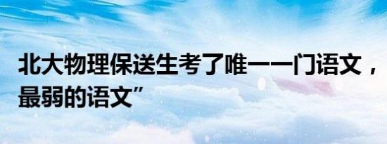 北大物理保送生考了唯一一门语文，“挑战我最弱的语文”