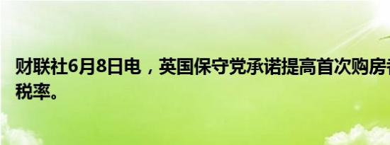 财联社6月8日电，英国保守党承诺提高首次购房者的印花税税率。