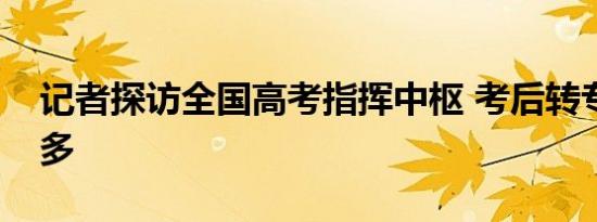 记者探访全国高考指挥中枢 考后转专业机会多