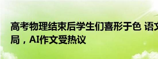 高考物理结束后学生们喜形于色 语文平稳开局，AI作文受热议