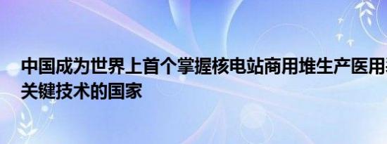 中国成为世界上首个掌握核电站商用堆生产医用裂变钼-99关键技术的国家