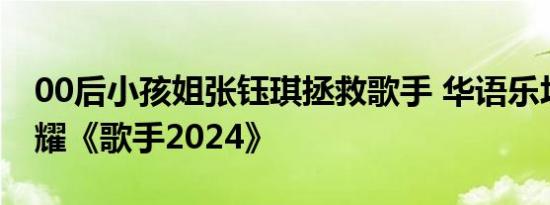 00后小孩姐张钰琪拯救歌手 华语乐坛新星闪耀《歌手2024》