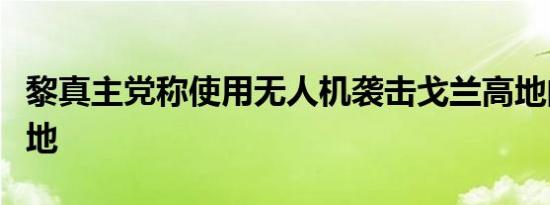 黎真主党称使用无人机袭击戈兰高地的以军基地