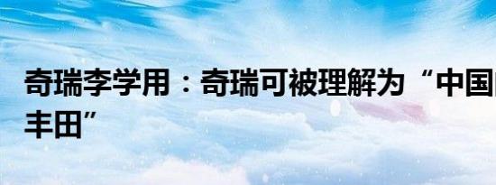 奇瑞李学用：奇瑞可被理解为“中国的大众和丰田”