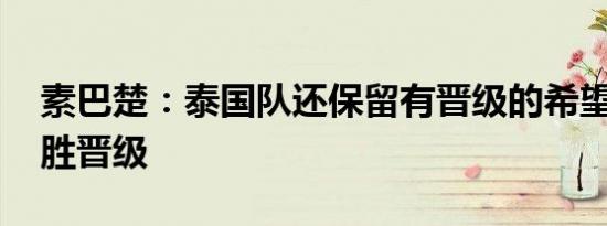 素巴楚：泰国队还保留有晋级的希望 末轮誓胜晋级