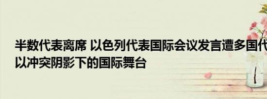 半数代表离席 以色列代表国际会议发言遭多国代表抵制 巴以冲突阴影下的国际舞台