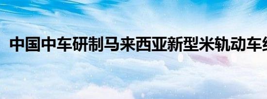 中国中车研制马来西亚新型米轨动车组下线