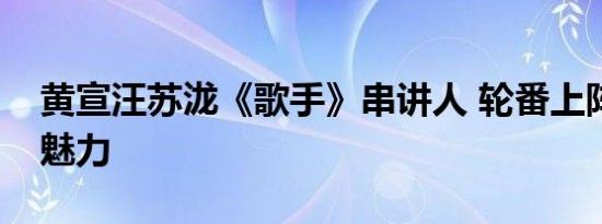 黄宣汪苏泷《歌手》串讲人 轮番上阵展综艺魅力