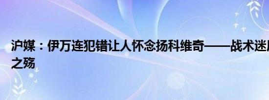 沪媒：伊万连犯错让人怀念扬科维奇——战术迷局下的执教之殇