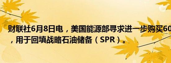 财联社6月8日电，美国能源部寻求进一步购买600万桶石油，用于回填战略石油储备（SPR）。