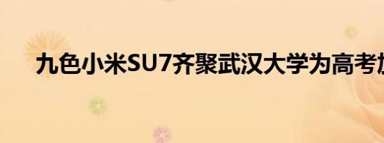 九色小米SU7齐聚武汉大学为高考加电