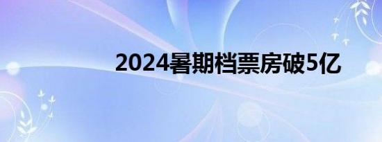 2024暑期档票房破5亿