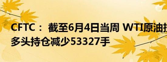 CFTC： 截至6月4日当周 WTI原油投机性净多头持仓减少53327手