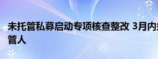 未托管私募启动专项核查整改 3月内须聘请托管人