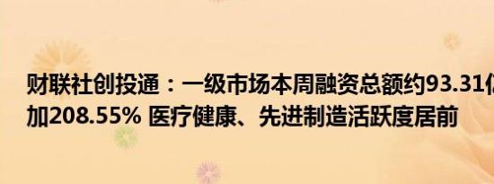 财联社创投通：一级市场本周融资总额约93.31亿元环比增加208.55% 医疗健康、先进制造活跃度居前