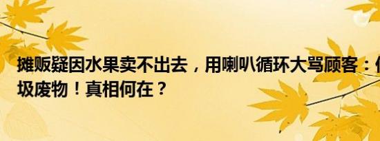 摊贩疑因水果卖不出去，用喇叭循环大骂顾客：你们真是垃圾废物！真相何在？