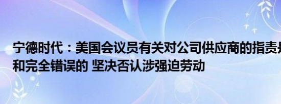 宁德时代：美国会议员有关对公司供应商的指责是毫无根据和完全错误的 坚决否认涉强迫劳动