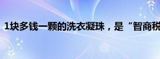 1块多钱一颗的洗衣凝珠，是“智商税”吗？