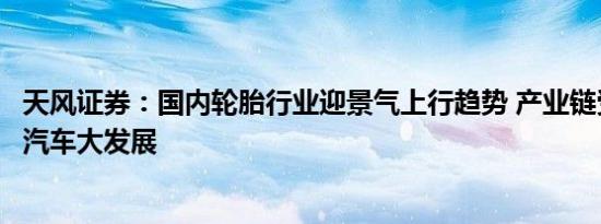 天风证券：国内轮胎行业迎景气上行趋势 产业链受益新能源汽车大发展