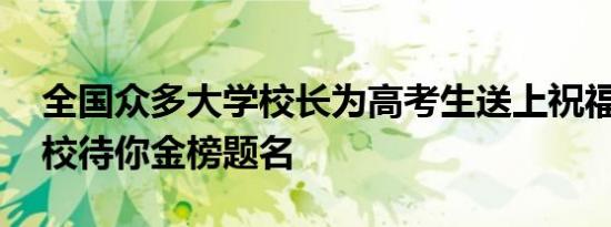 全国众多大学校长为高考生送上祝福 梦中情校待你金榜题名