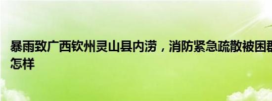 暴雨致广西钦州灵山县内涝，消防紧急疏散被困群众 详情是怎样