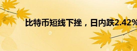 比特币短线下挫，日内跌2.42%