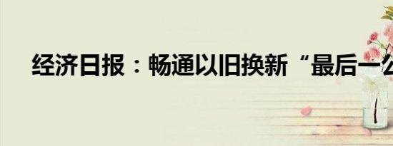 经济日报：畅通以旧换新“最后一公里”