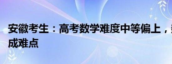 安徽考生：高考数学难度中等偏上，数列大题成难点