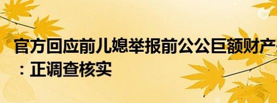 官方回应前儿媳举报前公公巨额财产来源不明：正调查核实