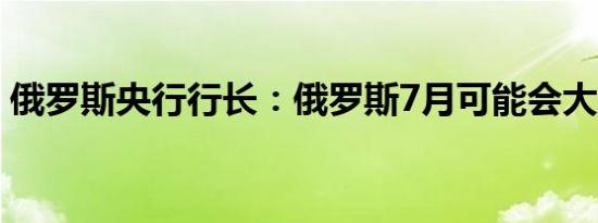 俄罗斯央行行长：俄罗斯7月可能会大幅加息