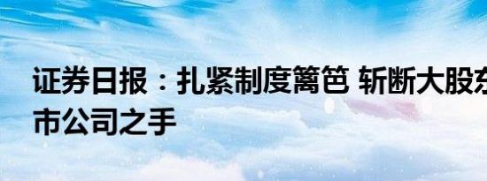 证券日报：扎紧制度篱笆 斩断大股东掏空上市公司之手