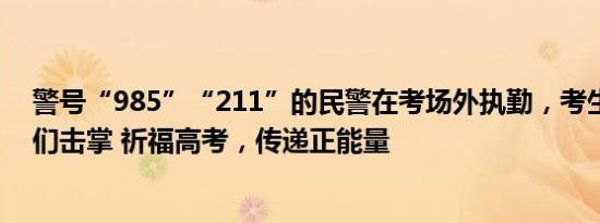 警号“985”“211”的民警在考场外执勤，考生排队与他们击掌 祈福高考，传递正能量