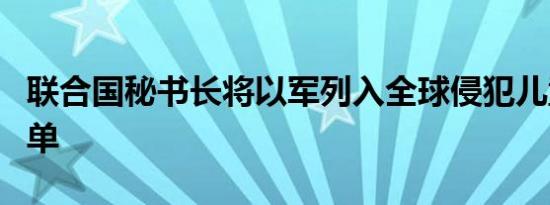 联合国秘书长将以军列入全球侵犯儿童罪犯名单