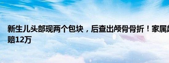 新生儿头部现两个包块，后查出颅骨骨折！家属起诉医院索赔12万