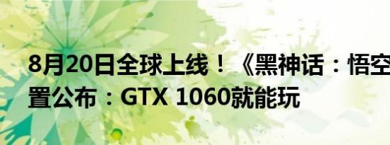 8月20日全球上线！《黑神话：悟空》PC配置公布：GTX 1060就能玩