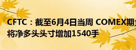 CFTC：截至6月4日当周 COMEX期金投机者将净多头头寸增加1540手